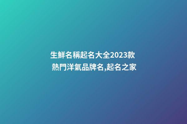 生鮮名稱起名大全2023款 熱門洋氣品牌名,起名之家-第1張-商標起名-玄機派